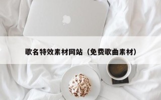 宜昌歌名特效素材网站（免费歌曲素材）